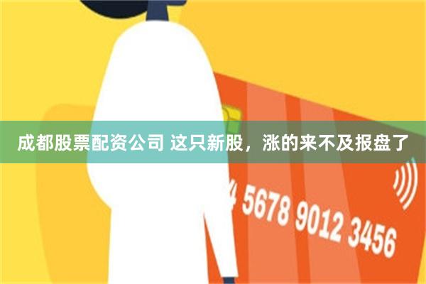 成都股票配资公司 这只新股，涨的来不及报盘了