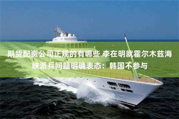 期货配资公司正规的有哪些 李在明就霍尔木兹海峡派兵问题明确表态：韩国不参与