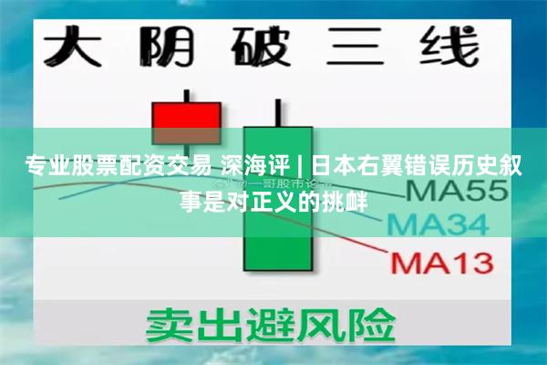 专业股票配资交易 深海评 | 日本右翼错误历史叙事是对正义的挑衅