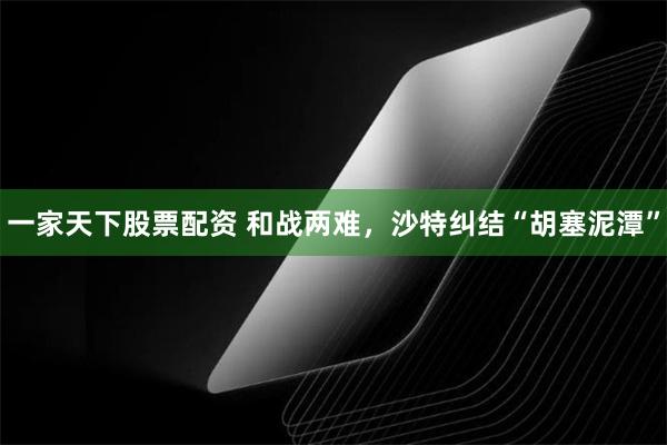 一家天下股票配资 和战两难,沙特纠结“胡塞泥潭”