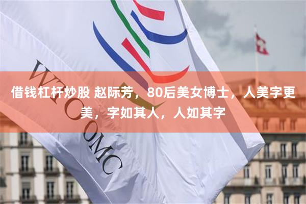 借钱杠杆炒股 赵际芳，80后美女博士，人美字更美，字如其人，人如其字