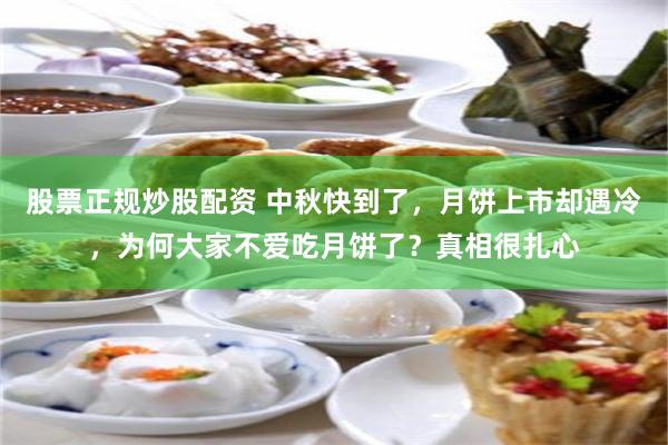 股票正规炒股配资 中秋快到了,月饼上市却遇冷,为何大家不爱吃月饼了?真相很扎心