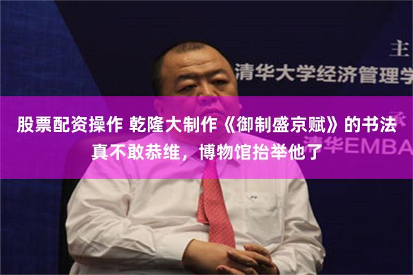 股票配资操作 乾隆大制作《御制盛京赋》的书法真不敢恭维，博物馆抬举他了