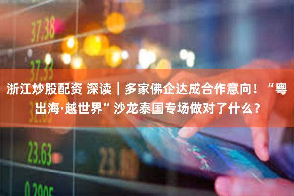 浙江炒股配资 深读｜多家佛企达成合作意向！“粤出海·越世界”沙龙泰国专场做对了什么？