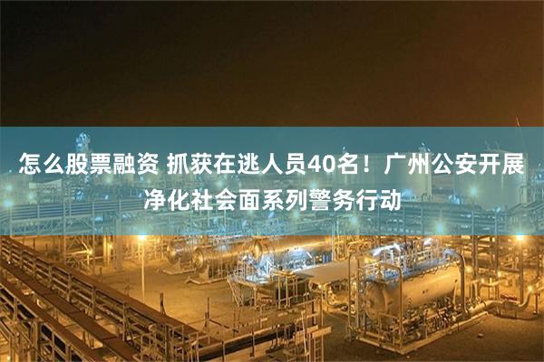 怎么股票融资 抓获在逃人员40名！广州公安开展净化社会面系列警务行动