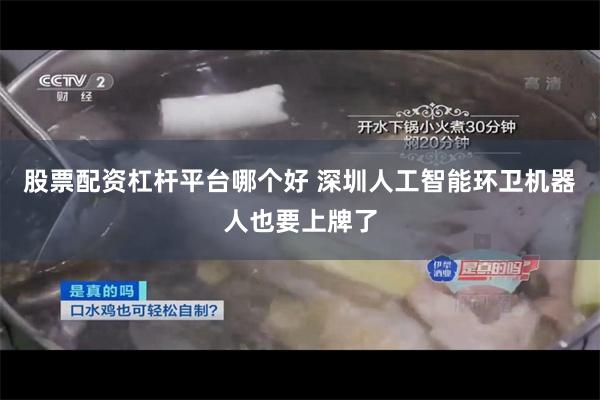 股票配资杠杆平台哪个好 深圳人工智能环卫机器人也要上牌了