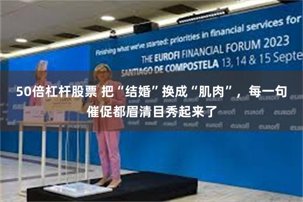 50倍杠杆股票 把“结婚”换成“肌肉”，每一句催促都眉清目秀起来了