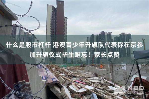 什么是股市杠杆 港澳青少年升旗队代表称在京参加升旗仪式毕生难忘！家长点赞