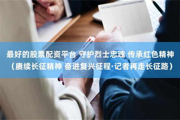最好的股票配资平台 守护烈士忠魂 传承红色精神（赓续长征精神 奋进复兴征程·记者再走长征路）