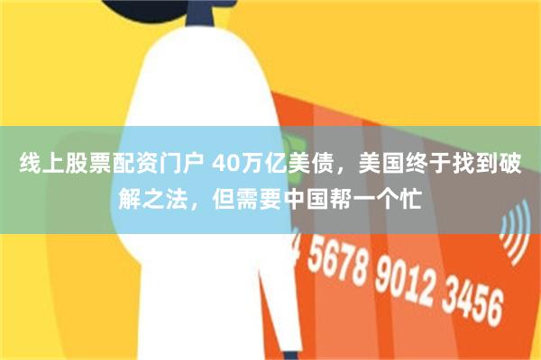线上股票配资门户 40万亿美债，美国终于找到破解之法，但需要中国帮一个忙