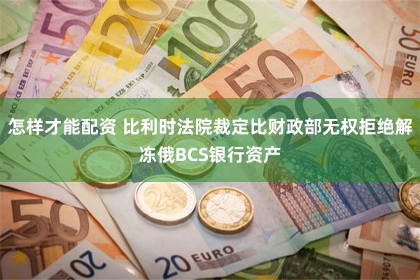 怎样才能配资 比利时法院裁定比财政部无权拒绝解冻俄BCS银行资产