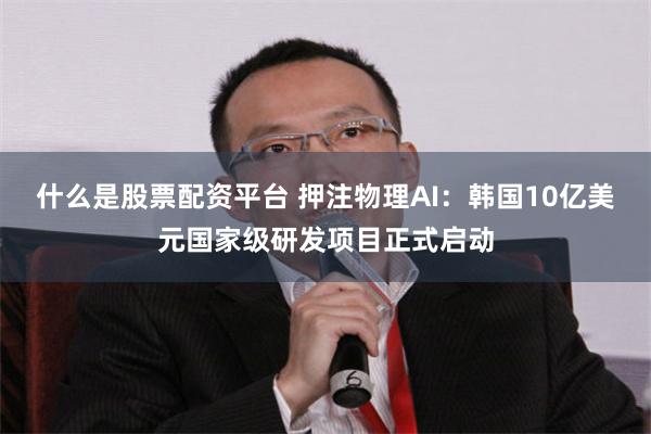 什么是股票配资平台 押注物理AI：韩国10亿美元国家级研发项目正式启动