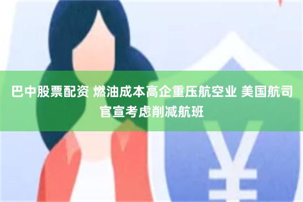 巴中股票配资 燃油成本高企重压航空业 美国航司官宣考虑削减航班