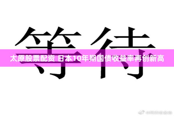 太原股票配资 日本10年期国债收益率再创新高