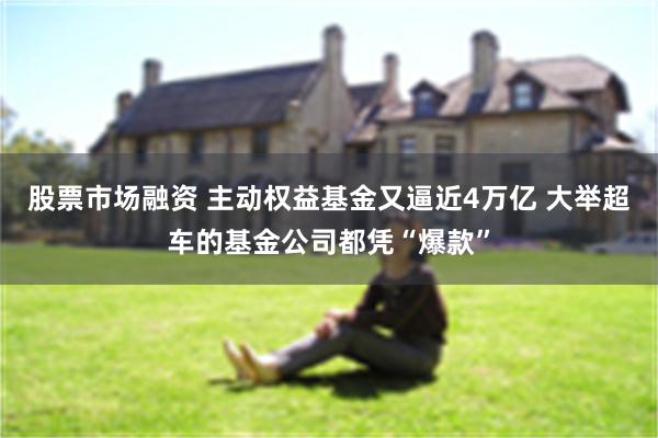 股票市场融资 主动权益基金又逼近4万亿 大举超车的基金公司都凭“爆款”