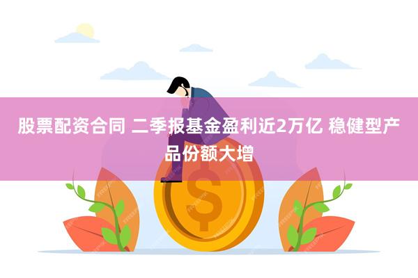 股票配资合同 二季报基金盈利近2万亿 稳健型产品份额大增