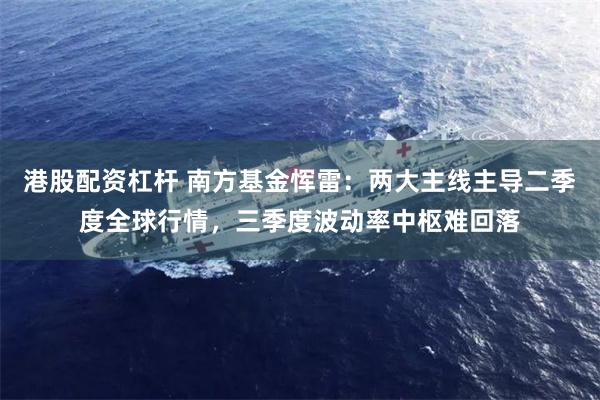 港股配资杠杆 南方基金恽雷：两大主线主导二季度全球行情，三季度波动率中枢难回落