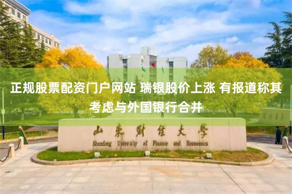 正规股票配资门户网站 瑞银股价上涨 有报道称其考虑与外国银行合并