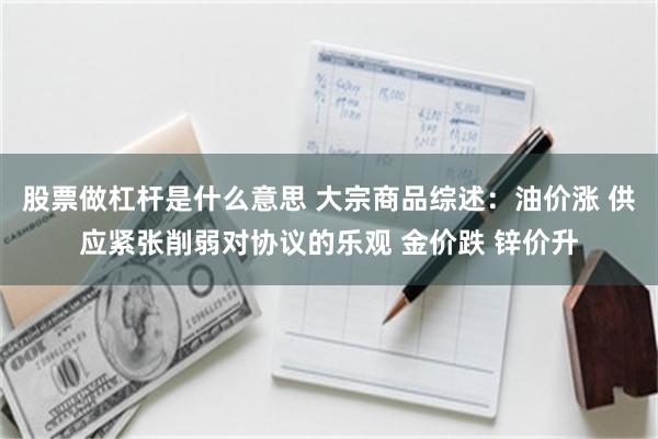股票做杠杆是什么意思 大宗商品综述：油价涨 供应紧张削弱对协议的乐观 金价跌 锌价升