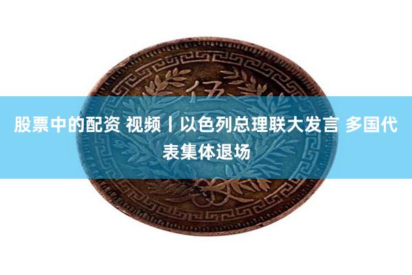 股票中的配资 视频丨以色列总理联大发言 多国代表集体退场