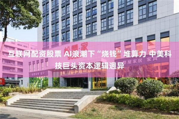 互联网配资股票 AI浪潮下“烧钱”堆算力 中美科技巨头资本逻辑迥异