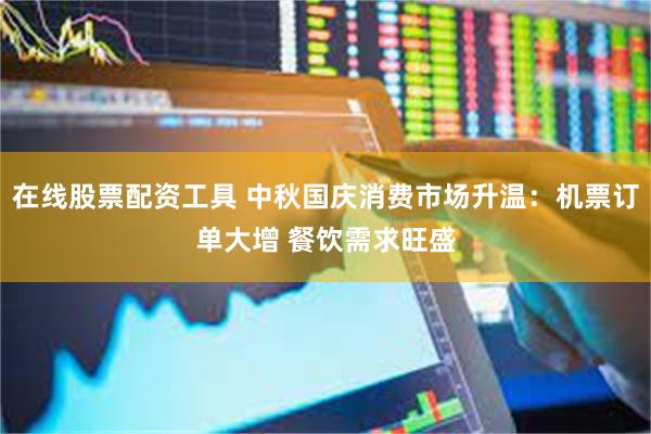 在线股票配资工具 中秋国庆消费市场升温：机票订单大增 餐饮需求旺盛