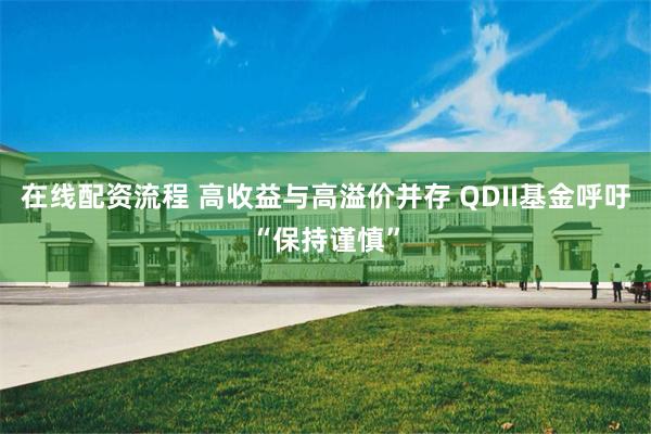 在线配资流程 高收益与高溢价并存 QDII基金呼吁“保持谨慎”