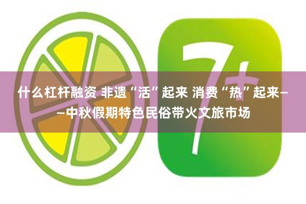 什么杠杆融资 非遗“活”起来 消费“热”起来——中秋假期特色民俗带火文旅市场