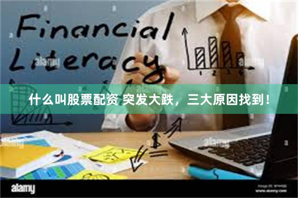 什么叫股票配资 突发大跌，三大原因找到！