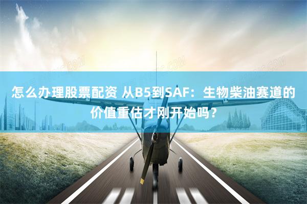 怎么办理股票配资 从B5到SAF：生物柴油赛道的价值重估才刚开始吗？