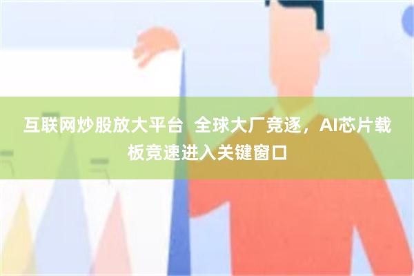 互联网炒股放大平台  全球大厂竞逐，AI芯片载板竞速进入关键窗口