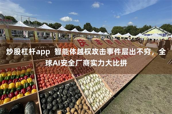 炒股杠杆app  智能体越权攻击事件层出不穷，全球AI安全厂商实力大比拼