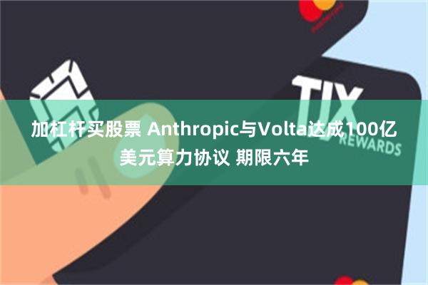 加杠杆买股票 Anthropic与Volta达成100亿美元算力协议 期限六年