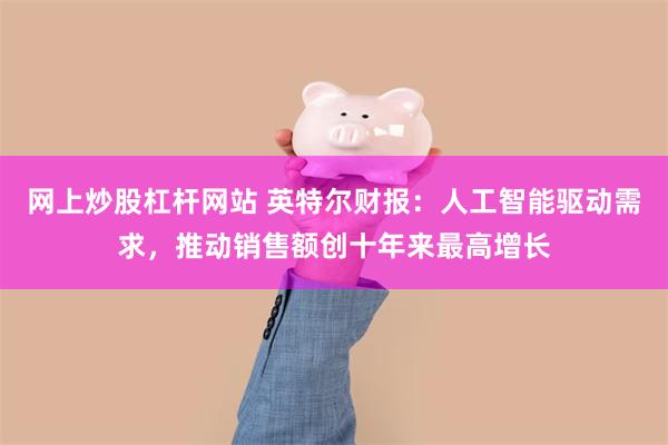 网上炒股杠杆网站 英特尔财报：人工智能驱动需求，推动销售额创十年来最高增长