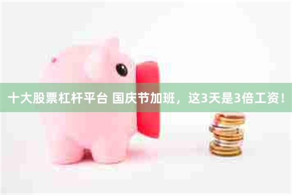 十大股票杠杆平台 国庆节加班，这3天是3倍工资！