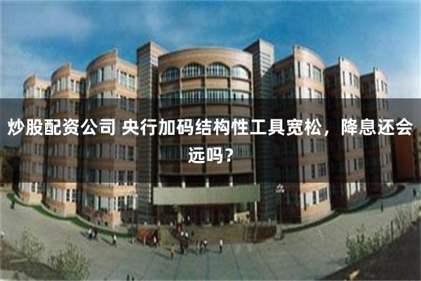 炒股配资公司 央行加码结构性工具宽松，降息还会远吗？