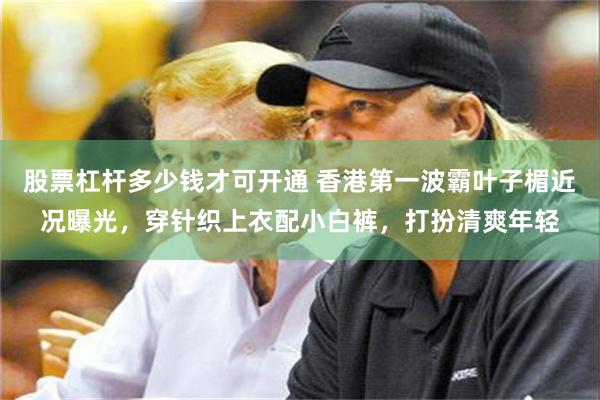 股票杠杆多少钱才可开通 香港第一波霸叶子楣近况曝光，穿针织上衣配小白裤，打扮清爽年轻