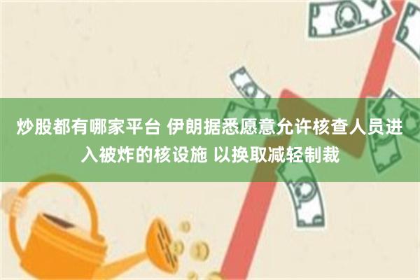 炒股都有哪家平台 伊朗据悉愿意允许核查人员进入被炸的核设施 以换取减轻制裁