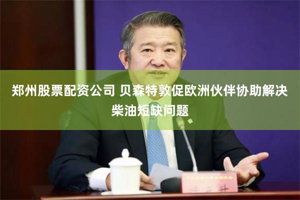 郑州股票配资公司 贝森特敦促欧洲伙伴协助解决柴油短缺问题