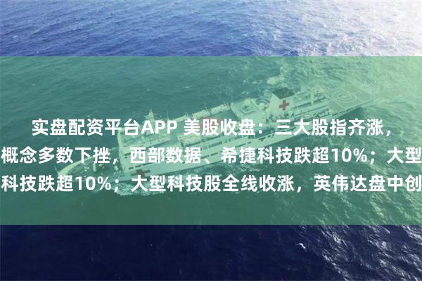 实盘配资平台APP 美股收盘：三大股指齐涨，纳指盘中创新高；存储概念多数下挫，西部数据、希捷科技跌超10%；大型科技股全线收涨，英伟达盘中创新高