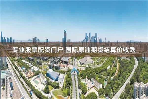 专业股票配资门户 国际原油期货结算价收跌