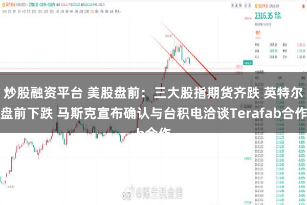 炒股融资平台 美股盘前：三大股指期货齐跌 英特尔盘前下跌 马斯克宣布确认与台积电洽谈Terafab合作