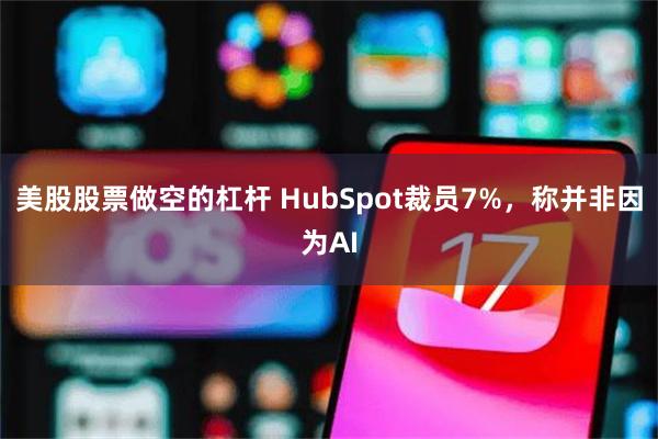 美股股票做空的杠杆 HubSpot裁员7%，称并非因为AI