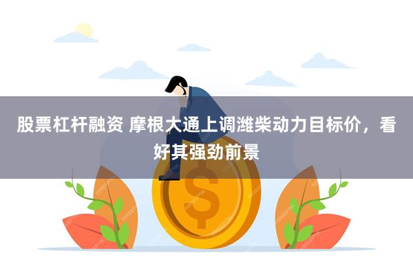 股票杠杆融资 摩根大通上调潍柴动力目标价,看好其强劲前景