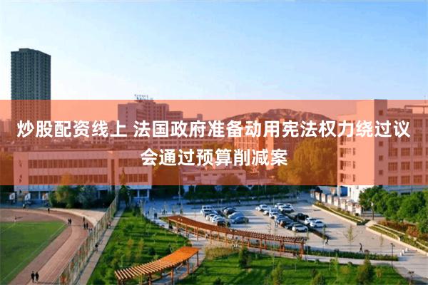 炒股配资线上 法国政府准备动用宪法权力绕过议会通过预算削减案