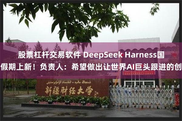 股票杠杆交易软件 DeepSeek Harness国庆假期上新！负责人：希望做出让世界AI巨头跟进的创新