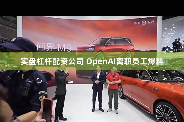 实盘杠杆配资公司 OpenAI离职员工爆料