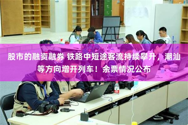 股市的融资融券 铁路中短途客流持续攀升，潮汕等方向增开列车！余票情况公布