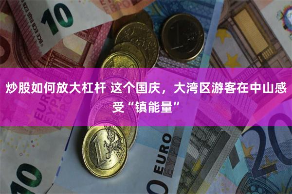 炒股如何放大杠杆 这个国庆，大湾区游客在中山感受“镇能量”
