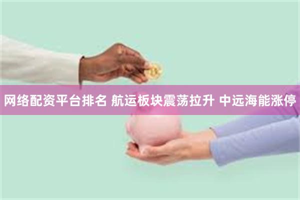 网络配资平台排名 航运板块震荡拉升 中远海能涨停